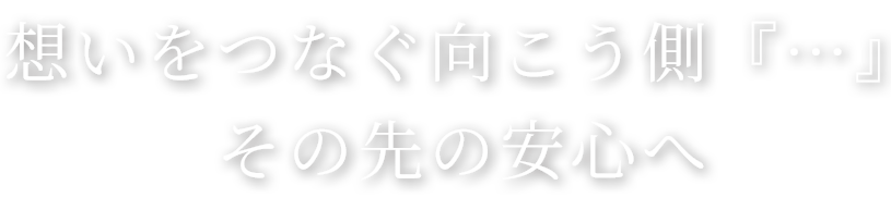 想いをつなぐ向こう側『…』その先の安心へ